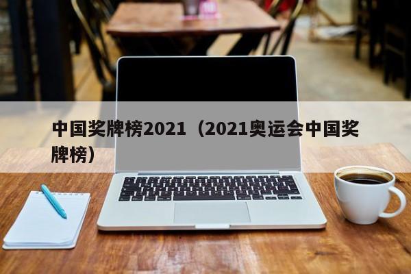 中国奖牌榜2021（2021奥运会中国奖牌榜）