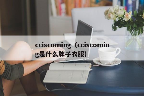 cciscoming（cciscoming是什么牌子衣服）